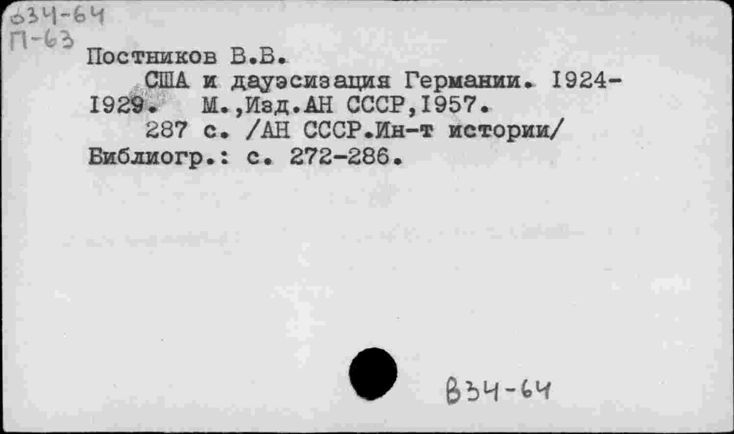 ﻿фЗЛЬЬЧ
Постников В.В.
США и дауэсизация Германии. 1924 1929.	М.,Изд.АН СССР,1957.
287 с. /АН СССР.Ин-т истории/ Библиогр.: с. 272-286.
е>ЪЧ